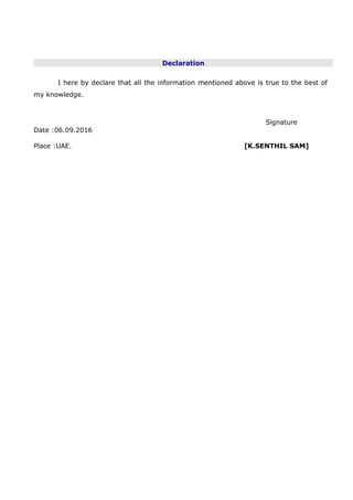 Declaration
I here by declare that all the information mentioned above is true to the best of
my knowledge.
Signature
Date :06.09.2016
Place :UAE. [K.SENTHIL SAM]
 