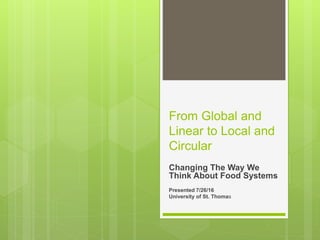 From Global and
Linear to Local and
Circular
Changing The Way We
Think About Food Systems
Presented 7/26/16
University of St. Thomas
 