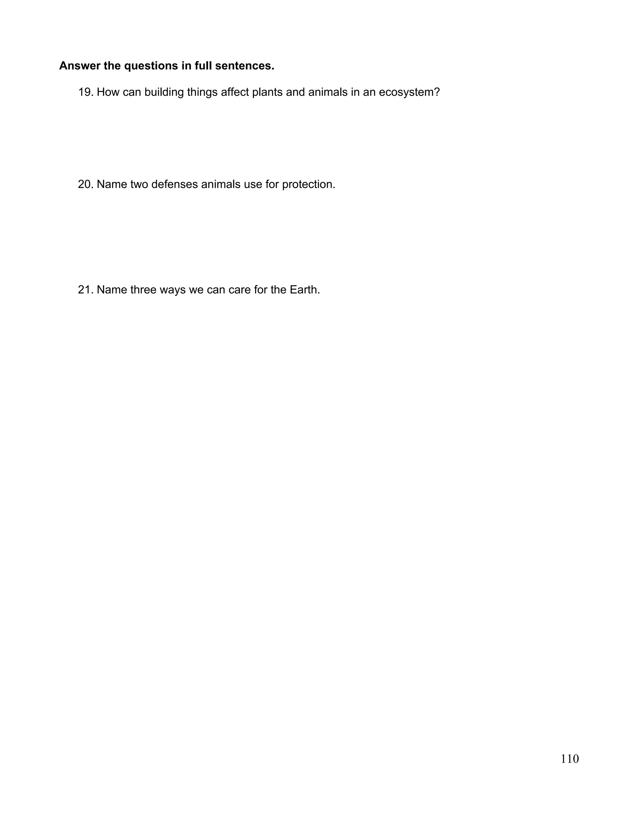 Answer the questions in full sentences.
19. How can building things affect plants and animals in an ecosystem?
20. Name two defenses animals use for protection.
21. Name three ways we can care for the Earth.
110
 