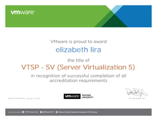 VMware is proud to award
the title of
in recognition of successful completion of all
accreditation requirements
Date of completion: Pat Gelsinger, CEO
Join the Communities: @VMwareVTSP VMware Technical Solutions Professional (VTSP) GroupVTSP Partner Link
October 29, 2014
elizabeth lira
VTSP - SV (Server Virtualization 5)
 