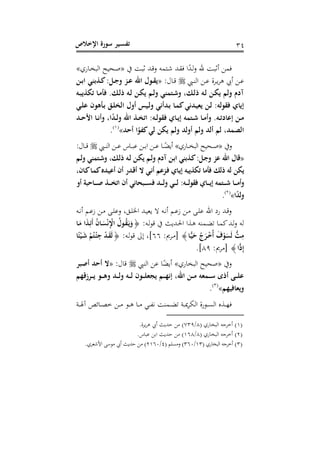 ‫اإلخالص‬ ‫سورة‬ ‫ـير‬‫س‬‫تف‬ 31
‫ذو‬ ‫ث‬ ‫ذد‬‫ق‬‫ص‬ ‫ذامه‬‫ش‬ ‫ذد‬ ‫ف‬ ‫ا‬‫ذد‬‫ج‬‫ص‬ ‫هلل‬ ‫ذو‬ ‫أث‬ ‫فمل‬«‫ذاسا‬‫خ‬ ‫اج‬ ‫ا‬ ‫ذح‬‫ل‬»
‫ذ‬‫ذ‬‫ت‬‫اج‬ ‫ذل‬‫ذ‬‫ل‬ ‫ذر‬‫ذ‬‫ير‬ ‫أل‬ ‫ذل‬‫ذ‬‫ل‬‫ذا‬‫ذ‬‫ق‬:«‫ـذبن‬‫ـ‬‫ك‬ ‫ـل‬‫ـ‬‫ج‬‫و‬ ‫ـز‬‫ـ‬‫ل‬ ‫اهلل‬ ‫ـول‬‫ـ‬‫ق‬‫ي‬‫ـن‬‫ـ‬‫ب‬‫ا‬
‫ـه‬‫ب‬ ‫تكذ‬ ‫ـا‬‫م‬‫فأ‬ ‫ك‬ ‫ـ‬‫ل‬ ‫ـه‬‫ل‬ ‫ـن‬‫ك‬ ‫ـم‬‫ل‬‫و‬ ‫ـتمني‬‫ش‬‫و‬ ، ‫ـ‬‫ل‬ ‫ـه‬‫ل‬ ‫ـن‬‫ك‬ ‫ولم‬ ‫آدم‬
‫ـد‬‫ب‬ ‫ـا‬‫م‬‫ك‬‫ـدني‬‫ي‬‫ع‬ ‫ـن‬‫ل‬ ‫فقوله‬ ‫اي‬ ‫إ‬‫ـي‬‫ل‬‫ل‬ ‫ـأهون‬‫ب‬ ‫ـق‬‫ل‬ ‫ال‬ ‫أول‬ ‫ـيس‬‫ل‬‫و‬ ‫أني‬
‫ـد‬‫ـ‬‫ح‬‫األ‬ ‫ـا‬‫ـ‬‫ن‬‫وأ‬ ،‫ا‬‫ـد‬‫ـ‬‫ل‬‫و‬ ‫اهلل‬ ‫ـذ‬‫ـ‬ ‫ات‬ ‫ـه‬‫ـ‬‫ل‬‫فقو‬ ‫ـاي‬‫ـ‬ ‫إ‬ ‫ـتمه‬‫ـ‬‫ش‬ ‫ـا‬‫ـ‬‫م‬‫وأ‬ ‫ـهك‬‫ـ‬‫ت‬‫إلاد‬ ‫ـن‬‫ـ‬‫م‬
‫أحد‬ ‫ا‬‫كفو‬‫لي‬ ‫كن‬ ‫ولم‬ ‫أولد‬ ‫ولم‬ ‫ألد‬ ‫لم‬ ،‫الصمد‬»(6)
.
‫ص‬«‫ذاسا‬‫ذ‬‫ذ‬‫خ‬‫اج‬ ‫ا‬‫ذح‬‫ذ‬‫ذ‬‫ل‬»‫ذ‬‫ذ‬‫ذ‬‫ت‬‫اج‬ ‫ذل‬‫ذ‬‫ذ‬‫ل‬ ‫ذاس‬‫ذ‬‫ذ‬ ‫ل‬ ‫ذل‬‫ذ‬‫ذ‬‫ب‬‫ا‬ ‫ذل‬‫ذ‬‫ذ‬‫ل‬ ‫ذا‬‫ذ‬‫ذ‬ ‫أ‬: ‫ذا‬‫ذ‬‫ذ‬‫ق‬
«‫ـل‬‫ج‬‫و‬ ‫لز‬ ‫اهلل‬ ‫قال‬‫ـم‬‫ل‬‫و‬ ‫ـتمني‬‫ش‬‫و‬ ، ‫ـ‬‫ل‬ ‫ـه‬‫ل‬ ‫ـن‬‫ك‬ ‫ـم‬‫ل‬‫و‬ ‫آدم‬ ‫ـن‬‫ب‬‫ا‬ ‫ـذبني‬‫ك‬
‫ل‬ ‫كن‬،‫ـان‬‫ك‬‫ـا‬‫م‬‫ك‬ ‫ـد‬‫ي‬‫أل‬ ‫أن‬ ‫ـدر‬‫ق‬‫أ‬ ‫و‬ ‫ـي‬‫ن‬‫أ‬ ‫ـزلم‬‫ف‬ ‫ـاي‬ ‫إ‬ ‫به‬‫تكذ‬ ‫فأما‬ ‫ل‬ ‫ه‬
‫ـه‬‫ـ‬‫ـ‬‫ـ‬‫ل‬‫و‬‫فق‬ ‫ـاي‬‫ـ‬‫ـ‬‫ـ‬ ‫إ‬ ‫ـتمه‬‫ـ‬‫ـ‬‫ـ‬‫ش‬ ‫ـا‬‫ـ‬‫ـ‬‫ـ‬‫م‬‫أ‬‫و‬‫ـبحان‬‫ـ‬‫ـ‬‫ـ‬‫س‬‫ف‬ ‫ـد‬‫ـ‬‫ـ‬‫ـ‬‫ل‬‫و‬ ‫ـي‬‫ـ‬‫ـ‬‫ـ‬‫ل‬‫ي‬‫أو‬ ‫ـاحبة‬‫ـ‬‫ـ‬‫ـ‬‫ص‬ ‫ـذ‬‫ـ‬‫ـ‬‫ـ‬ ‫ات‬ ‫أن‬
‫ا‬‫لد‬‫و‬»(1)
.
‫ذه‬‫ذ‬ ‫أ‬ ‫ذ‬‫ذ‬‫ل‬‫ا‬ ‫ذل‬‫ذ‬‫م‬ ‫ذ‬‫ذ‬‫ى‬‫صل‬ ، ‫ذق‬‫ذ‬‫ى‬‫اخل‬ ‫ذد‬‫ذ‬ ‫ع‬ ‫ال‬ ‫ذه‬‫ذ‬ ‫أ‬ ‫ذ‬‫ذ‬‫ل‬‫ا‬ ‫ذل‬‫ذ‬‫م‬ ‫ذ‬‫ذ‬‫ى‬‫ل‬ ‫اهلل‬ ‫سو‬ ‫ذد‬‫ذ‬‫ق‬‫ص‬
:‫ذه‬‫ج‬‫ل‬‫ق‬ ‫ذد‬‫حل‬‫ا‬ ‫ا‬ ‫ذ‬‫ي‬ ‫ذمته‬ ‫ذا‬‫م‬‫ل‬‫ذد‬‫ج‬‫ص‬ ‫جه‬{‫ـا‬َ‫م‬ ‫ا‬َ‫ذ‬‫ـ‬ِ‫َذ‬‫أ‬ ُ‫ن‬‫ـا‬َ‫س‬ْ‫ن‬ِْ‫اإل‬ ُ‫ـول‬ُ‫ق‬َ‫ـ‬ َ‫و‬
ِ‫م‬‫ـا‬‫ا‬‫ي‬َ‫ح‬ َُُ‫ـر‬ْ‫خ‬ُ‫أ‬ َ‫ف‬ْ‫و‬َ‫َس‬‫ل‬ ُّ}: ‫ذر‬‫م‬]11:‫ذه‬‫ج‬‫ل‬‫ق‬ ‫و‬ ، {‫ا‬ ْ‫ـي‬َ‫ش‬ ْ‫م‬ُ‫ـت‬ْ ِ‫ج‬ ْ‫د‬‫ـ‬َ‫ق‬َ‫ل‬
‫اا‬‫د‬ِ‫إ‬}: ‫]مر‬81.
‫ص‬«‫خاسا‬ ‫اج‬ ‫ا‬ ‫لح‬»‫اجت‬ ‫لل‬ ‫ا‬ ‫أ‬: ‫قا‬«‫أصبر‬ ‫أحد‬ ‫و‬
‫قهم‬ ‫ـر‬‫ـ‬‫ـ‬‫ـ‬ ‫ـو‬‫ـ‬‫ـ‬‫ـ‬‫ه‬‫و‬ ‫ـد‬‫ـ‬‫ـ‬‫ـ‬‫ل‬‫و‬ ‫ـه‬‫ـ‬‫ـ‬‫ـ‬‫ل‬ ‫ـون‬‫ـ‬‫ـ‬‫ـ‬‫ل‬‫جع‬ ‫ـم‬‫ـ‬‫ـ‬‫ـ‬‫ه‬‫إن‬ ،‫اهلل‬ ‫ـن‬‫ـ‬‫ـ‬‫ـ‬‫م‬ ‫ـمعه‬‫ـ‬‫ـ‬‫ـ‬‫س‬ ‫ع‬ ‫أ‬ ‫ـ‬‫ـ‬‫ـ‬‫ـ‬‫ل‬‫ل‬
‫عافيهم‬‫و‬»(3)
.
‫ذل‬‫ذ‬‫ذ‬‫م‬ ‫ذل‬‫ذ‬‫ذ‬‫ي‬ ‫ذا‬‫ذ‬‫ذ‬‫م‬ ‫ذ‬‫ذ‬‫ذ‬ ‫ذمتو‬‫ذ‬‫ذ‬ ‫ذي‬‫ذ‬‫ذ‬‫مي‬‫ر‬ ‫اج‬ ‫ذلس‬‫ذ‬‫ذ‬ ‫اج‬ ‫ر‬ ‫ذ‬‫ذ‬‫ذ‬‫ه‬‫ف‬‫ذي‬‫ذ‬‫ذ‬‫هل‬‫آ‬ ‫ص‬ ‫ذا‬‫ذ‬‫ذ‬ ‫خ‬
(6)( ‫خاسا‬ ‫اج‬ ‫أخر،ه‬8/131.‫ر‬‫ير‬ ‫أل‬ ‫حد‬ ‫مل‬ )
(1)( ‫خاسا‬ ‫اج‬ ‫أخر،ه‬8/618.‫اس‬ ‫ل‬ ‫ابل‬ ‫حد‬ ‫مل‬ )
(3)( ‫خاسا‬‫اج‬ ‫أخر،ه‬63/313( ‫ى‬ ‫صم‬ )1/1613.‫امشعرا‬ ‫ملل‬ ‫أل‬ ‫حد‬ ‫مل‬ )
 