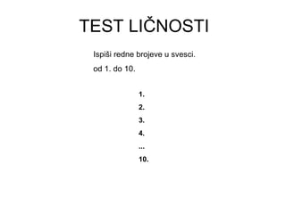 TEST LIČNOSTI
Ispiši redne brojeve u svesci.
od 1. do 10.
1.
2.
3.
4.
...
10.
 