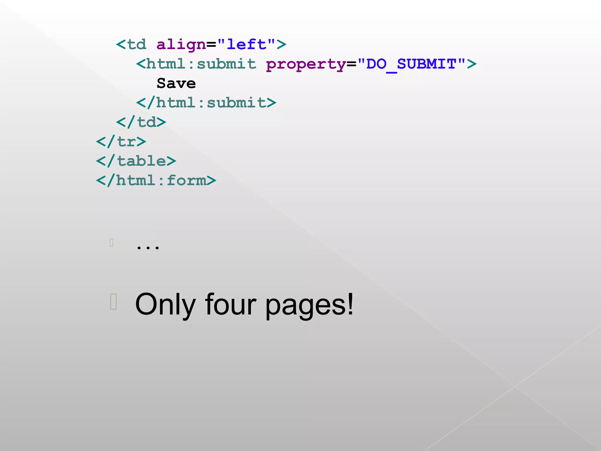 <td align="left">
    <html:submit property="DO_SUBMIT">
      Save
    </html:submit>
  </td>
</tr>
</table>
</html:form>


    ...



    Only four pages!
 