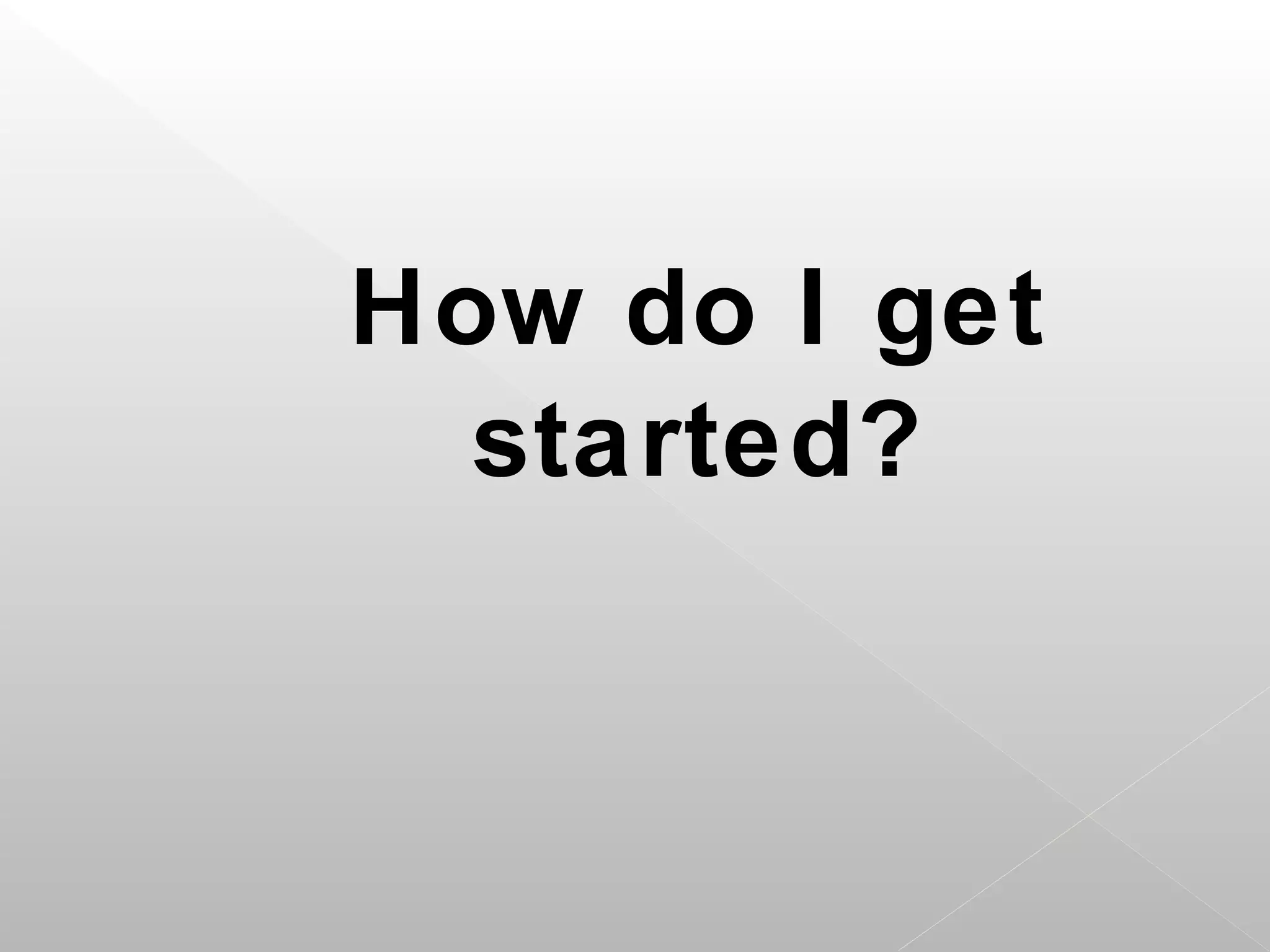 How do I get
  started?
 