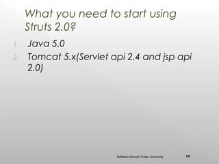 What you need to start using
     Struts 2.0?
1. Java 5.0
2. Tomcat 5.x(Servlet api 2.4 and jsp api
   2.0)




                       Software School ,Fudan University   14
 