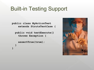 Built-in Testing Support

public class MyActionTest
    extends StrutsTestCase {

    public void testExecute()
      throws Exception {

        assertTrue(true);
    }
}
 