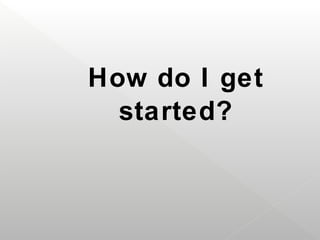 How do I get
  started?
 