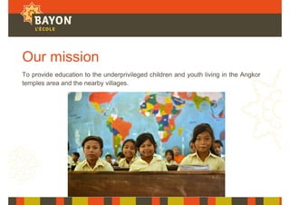Our mission
To provide education to the underprivileged children and youth living in the Angkor
temples area and the nearby villages.
 