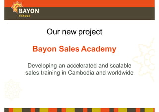 Our new project
Bayon Sales Academy
Developing an accelerated and scalable
sales training in Cambodia and worldwide
 