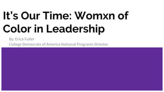 It’s Our Time: Womxn of
Color in Leadership
By: Erica Fuller
College Democrats of America National Programs Director
 