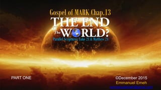 Gospel of MARK Chap.13
©December 2015
Emmanuel Emeh
emmanuelemeh@gmail.com
Parallel Scriptures: Luke 21 & Matthew 24
PART ONE
 