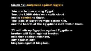 Isaiah 19 (Judgment against Egypt)
1An oracle concerning Egypt:
See, the LORD rides on a swift cloud
and is coming to Egyp...