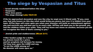  Israel already weakened before the siege
 Vespasian
 Titus (two years)
 The siege (timing) Luke 19:41-44
41As he appr...