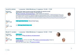 23
Jeudi 6 octobre Lausanne / Hôtel Mirabeau / 3 espaces / 10:00 – 17:00
MATINALE “Internet et les réseaux sociaux, acteurs de la révolution du marché du travail “
10:00 – 12:00 Raquel Meylan, carrer coaching & LinkedIn consulting &training
B/F https://ch.linkedin.com/in/raquelmeylan,  Linked-Initiatives Ltd, fondatrice, www.linked-initiatives.com 
Après 20 ans à la vente en tant que commerciale et responsable des ventes dans de grands groupes IT, j’ai décidé de poursuivre le travail d’aide
aux demandeurs d’emploi sur LinkedIn et en préparation complète que je faisais déjà depuis 4 à 5 ans. J’ai créé Linked-Initiatives Ltd, Prestwood,
succ. Courtepin en 2013. J’ai créé une méthodologie pour identifier les différentiateurs et j’offre des services de coaching individuel et de groupe,
ainsi que des services sur la plateforme LinkedIn pour permettre aux demandeurs d’emploi à atteindre le marché caché afin de se faire repérer et engager
dans un délai court. 70% des clients privés trouvent un emploi durant la période d’encadrement ou dans les semaines qui suivent la fin du programme.
BCL aaa “HDC Legal & Saul Factory“, Florian & Saul Factory
12:00 – 14:00
B/F
Cercle Lab, HDC Legal & Saul Factory - Lab
14:00 – 17:00
B/F
Mardi 11 octobre Lausanne / Hôtel Mirabeau / 3 espaces / 10:00 – 17:00
MATINALE “Titre à venir“
10:00 – 12:00 Alexis Moeckli, https://ch.linkedin.com/in/alexismoeckli
B/F
BCL aaa “Titre à venir “
12:00 – 14:00 Christian Moreillon, CEO et co-fondateur, ch.linkedin.com/in/christianmoreillon, Brozermo,
B/F www.brozermo.ch
Animé par Paola Orlando Micolot, http://bit.ly/1U5Q30K
 