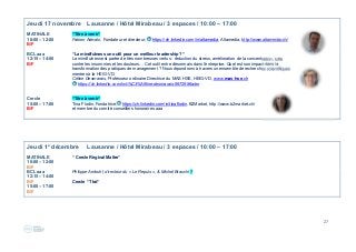 27
Jeudi 17 novembre Lausanne / Hôtel Mirabeau / 3 espaces / 10:00 – 17:00
MATINALE “Titre à venir“
10:00 – 12:00 Fabien Arévalo, Fondateur et directeur, https://ch.linkedin.com/in/altamedia, Altamedia, http://www.altamedia.ch/
B/F
BCL aaa “La mindfulness un outil pour un meilleur leadership ?“
12:15 – 14:00 La mindfulness est parée de très nombreuses vertus : réduction du stress, amélioration de la concentration, lutte
B/F contre les insomnies et les douleurs… Cet outil entre désormais dans l’entreprise. Quel est son impact dans la
transformation des pratiques de management ? Nous répondrons à travers un ensemble de recherches scientifiques
menées à la HEIG-VD.
Céline Desmarais, Professeur ordinaire Directrice du MAS HSE, HEIG-VD, www.mas-hse.ch
https://ch.linkedin.com/in/c%C3%A9line-desmarais-9972986a/en
Cercle “Titre à venir“
15:00 – 17:00 Tina Flodin, Fondatrice, https://ch.linkedin.com/in/tinaflodin, B2Market, http://www.b2market.ch/
B/F et membre du comité conseillers honoraires aaa
Jeudi 1e
décembre Lausanne / Hôtel Mirabeau / 3 espaces / 10:00 – 17:00
MATINALE “ Cercle Réginal Maître“
10:00 – 12:00
B/F
BCL aaa Philippe Ambuhl, directeur du « Le Repuis », & Michel Brauchi ?
12:15 – 14:00
B/F Cercle “Tbd“
15:00 – 17:00
B/F
 