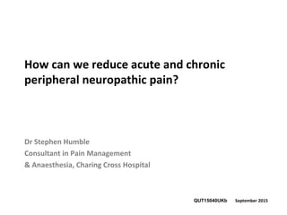 How can we reduce acute and chronic
peripheral neuropathic pain?
Dr Stephen Humble
Consultant in Pain Management
& Anaesthesia, Charing Cross Hospital
QUT15040UKb September 2015
 