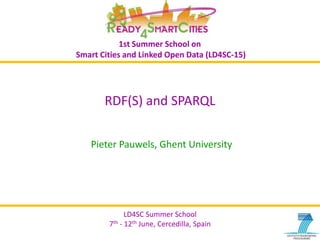 LD4SC Summer School
7th - 12th June, Cercedilla, Spain
LD4SC Summer School
7th - 12th June, Cercedilla, Spain
1st Summer School on
Smart Cities and Linked Open Data (LD4SC-15)
RDF(S) and SPARQL
Pieter Pauwels, Ghent University
 