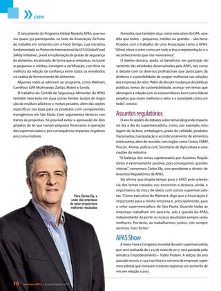 CAPA
O lançamento do Programa Global Markets APAS, que reu-
niu quase 350 participantes na Sede da Associação, foi fruto
do trabalho em conjunto com a Food Design, cuja iniciativa,
fundamentada no Protocolo Internacional da GFSI (Global Food
Safety Initiative), prevê a implantação da gestão de segurança
de alimentos, escalonada, de forma que as empresas, inclusive
as pequenas e médias, consigam a certificação, com foco na
melhora da relação de confiança entre todos os envolvidos
na cadeia de fornecimento de alimentos.
Algumas redes já aderiram ao programa, como Walmart,
Carrefour, GPA-Multivarejo, Zattão, Makro e Sonda.
O trabalho do Comitê de Segurança Alimentar da APAS
também teve êxito em duas outras frentes: laudos de migra-
ção de resíduos plásticos e metais pesados, além das seções
específicas nas lojas para os produtos com componentes
transgênicos em São Paulo. Com argumentos técnicos con-
trários às propostas, foi possível evitar a aprovação de dois
projetos de lei que trariam prejuízos financeiros à operação
dos supermercados e, por consequência, impactos negativos
aos consumidores.
Pompilio, que também atua como executivo do GPA, acre-
dita que todos – pequenos, médios ou grandes – são bene-
ficiados com o trabalho de uma Associação como a APAS:
“Afinal, eleva o setor como um todo e traz a representação e o
reconhecimento que nós merecemos”.
O diretor destaca, ainda, os benefícios em participar ati-
vamente das atividades desenvolvidas pela APAS, tais como
o debate com os diversos profissionais que participam da
diretoria e a possibilidade de propor melhorias nas relações
das empresas do setor.“Além de discutir mudanças de políticas
públicas, temas de sustentabilidade, avançar em temas que
abrangem a relação com os consumidores, bem como liderar
projetos que visam melhorar o setor e a sociedade como um
todo”, conclui.
Assuntosregulatórios
O ano foi repleto de debates sobre temas de grande impacto
no dia a dia do supermercadista, como, por exemplo, rotu-
lagem de lactose, embalagens, prazo de validade, produtos
fracionados, manipulação e acondicionamento de alimentos,
entre outros, além de reuniões com órgãos como Covisa, CRMV,
Procon, Anvisa, polícia civil, Secretaria de Agricultura e asso-
ciações da indústria.
“O balanço dos temas capitaneados por Assuntos Regula-
tórios é extremamente positivo, pois conseguimos grandes
vitórias”, comemora Carlos Ely, vice-presidente e diretor de
Assuntos Regulatórios da APAS.
Ely afirma que dispõe tempo para a APAS pela relevân-
cia dos temas tratados nos encontros e destaca, ainda, a
importância da troca de ideias com outros supermercadis-
tas. “Como executivo do Walmart, digo que a Associação é
importante para a minha empresa e, principalmente, para
o setor supermercadista de São Paulo. Quando todas as
empresas trabalham em parceria, sob a guarda da APAS,
independente do porte, os nossos resultados sempre serão
melhores. Portanto, ao trabalharmos juntos, nós sempre
seremos mais fortes.”
APASShow
A maior Feira e Congresso mundial do setor supermercadista,
que será realizada de 2 a 5 de maio de 2017, será pautada pela
temática Empoderamento – Todos Podem. A edição do ano
passado reuniu 71.545 inscritos e o número de empresas super-
mercadistas que visitaram o evento registrou um aumento de
11% em relação a 2015.
Para Carlos Ely, a
união das empresas
do setor proporciona
melhores resultados
10 Acontece APAS • janeiro/fevereiro 2017
 