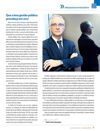 janeiro/fevereiro 2017 • Acontece APAS 3
MENSAGEM DO PRESIDENTE
Que a boa gestão pública
prevaleça em 2017
Pedro Celso Gonçalves
Nasce um novo ano e renasce a esperança por dias
melhores. Muitas prefeituras por todo o País foram
renovadas, fruto do descontentamento da popula-
ção em relação à gestão pública, que compromete
diretamente a renda e o consumo das famílias, e, por
consequência, a economia e os nossos negócios.
Gestão pública. Tive a oportunidade de ler uma
interessante reportagem na revista Exame, que exem-
plificaaascensãodoEstadodeSantaCatarina.Em2016,
norankingdecompetitividadedosestados,elaborado
pelaconsultoriainglesaEconomistIntelligenceUnit,os
catarinenses ficaram em terceiro lugar. A reportagem
da Exame ainda reúne outros dados que comprovam
os benefícios da boa gestão pública: estudo da con-
sultoria Urban Systems mostrou que, entre as cem
melhores cidades do País para se investir em 2016, dez
eram de Santa Catarina.
Levantamento da organização Endeavor destacou
que, entre os dez melhores locais para uma empresa
crescer rapidamente, o Estado de Santa Catarina foi
representado por duas cidades. Desde 2002, o PIB dos
catarinenses cresceu 39%, segundo o banco Itaú, e a
base de negócios foi elevada em 23%. A participação
na economia do País subiu de 3,8%, há 14 anos, para
4,2% em 2015.
São Paulo também teve um êxito importante a
destacar:trata-sedoprimeiroEstadodoBrasilaocupar
o topo do ranking dos três ciclos avaliados pelo Ideb,
o Índice de Desenvolvimento da Educação Básico. O
resultadodivulgadopeloMinistériodaEducação(MEC),
referente às provas aplicadas em 2015, mostra que a
rede estadual paulista aparece na primeira posição na
análise do quinto e nono anos do ensino fundamental
e terceira série do médio.
A cidade de Campinas, por sua vez, registrou
avanços na avaliação do Índice de Efetividade da
Gestão Municipal (IEGM), realizado pelo Tribunal de
Contas do Estado de São Paulo (TCE-SP), que avalia
a efetividade das gestões públicas municipais, com
destaque nas áreas de proteção aos cidadãos e ao
meio ambiente e nos segmentos de saúde, educação
e governança de tecnologia da informação.
Também segundo a revista Exame, Campinas saiu da 11ª para a quinta posição no
ranking das cidades brasileiras de crescimento do PIB e exportações; da 10ª para a 8ª
posição referente à cidade onde estão os profissionais com melhor formação acadêmica
doPaís;da4ªparaa3ªposiçãonoquesitomelhormobilidade,segurançaecustodometro
quadrado; e da 5ª para a 3ª posição em relação aos melhores destinos para empreender.
Osdadosdescritosacimasãoconsequênciadegestõesequilibradas,independentedo
partidopolítico.E,convenhamos,afórmuladesucessonãoémirabolante:nãogastarmais
do que arrecada, gerir bem os investimentos e, portanto, não exceder o orçamento, além,
claro, de oferecer serviços de qualidade à população, o que gera um ambiente atrativo
para as empresas, gira a economia e aquece todas as atividades econômicas.
ÉoqueaAPASesperadetodososórgãospúblicos,acimadetudo,comtransparência,
honestidadeepuniçãoparaaquelescujasaçõesnãoestejamalinhadasàsboaspráticasno
quetangeàéticaeaoserviçoàpopulação.E,comoentidadequerepresentaumdossetores
maisimportantesdaeconomiadoPaís,estaremosatentosàspromessasrealizadasaosetor
e, assim que necessário, mostraremos a nossa posição e cobraremos possíveis mudanças.
Que2017sejademuitosucessoaosnegóciosdetodososassociados,econtemsempre
com a APAS para a melhoria contínua do setor.
 