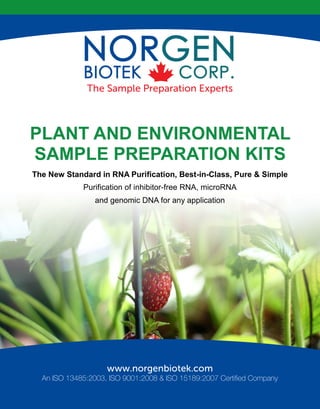 PLANT AND ENVIRONMENTAL
SAMPLE PREPARATION KITS
An ISO 13485:2003, ISO 9001:2008 & ISO 15189:2007 Certified Company
The New Standard in RNA Purification, Best-in-Class, Pure & Simple
Purification of inhibitor-free RNA, microRNA
and genomic DNA for any application
 