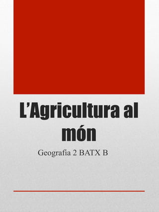 L’Agricultura al
      món
  Geografia 2 BATX B
 