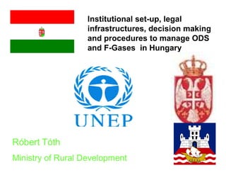 Institutional set-up, legal
                   infrastructures, decision making
                   and procedures to manage ODS
                   and F-Gases in Hungary




Róbert Tóth
Ministry of Rural Development
 