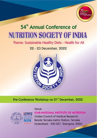 th
54 Annual Conference of
st
Pre-Conference Workshop on 21 December, 2022
Theme: Sustainable Healthy Diets - Health for All
Venue
ICMR-NATIONAL INSTITUTE OF NUTRITION
(Indian Council of Medical Research)
Beside Tarnaka Metro Station, Tarnaka
Hyderabad - 500 007, Telangana, INDIA
NUTRITION SOCIETY OF INDIA
NUTRITION SOCIETY OF INDIA
22 - 23 December, 2022
 
