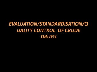 EVALUATION/STANDARDISATION/Q
UALITY CONTROL OF CRUDE
DRUGS
 