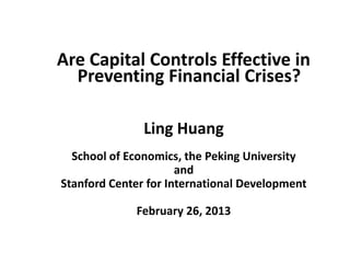 Are Capital Controls Effective in
Preventing Financial Crises?
Ling Huang
School of Economics, the Peking University
and
Stanford Center for International Development
February 26, 2013
 