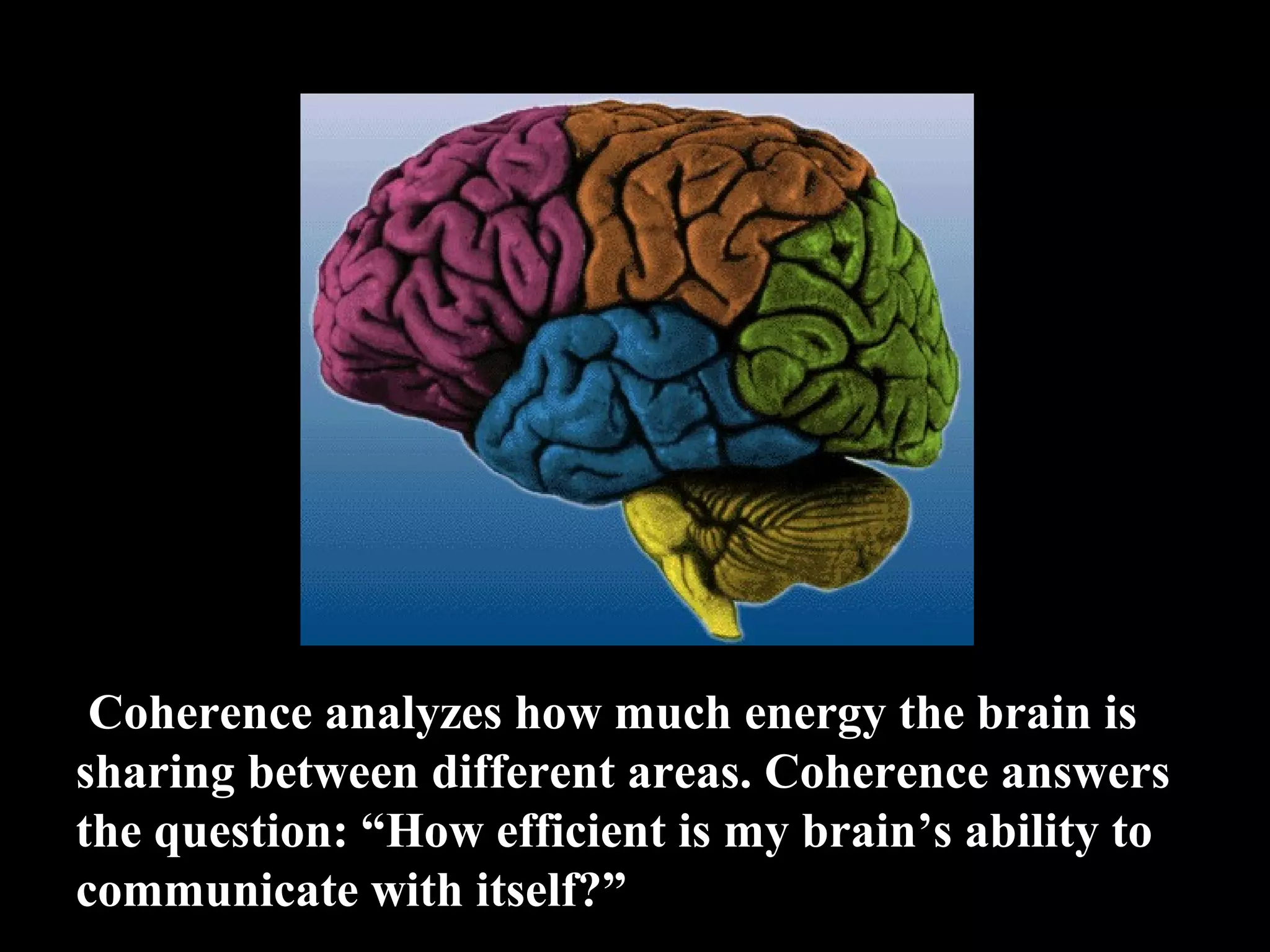  Coherence analyzes how much energy the brain is  sharing between different areas. Coherence answers  the question: “How efficient is my brain’s ability to  communicate with itself?” 