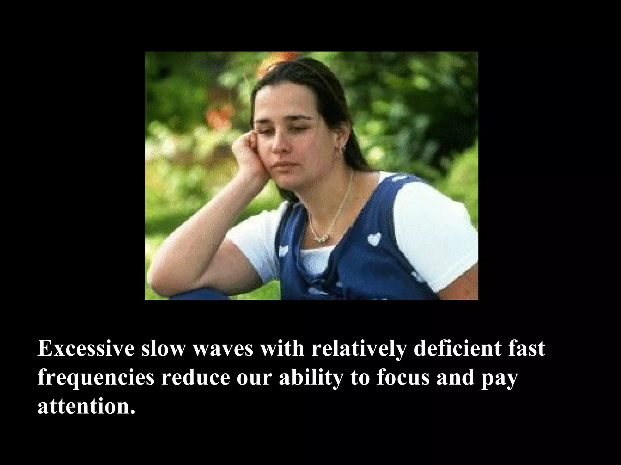Excessive slow waves with relatively deficient fast frequencies reduce our ability to focus and pay attention. 