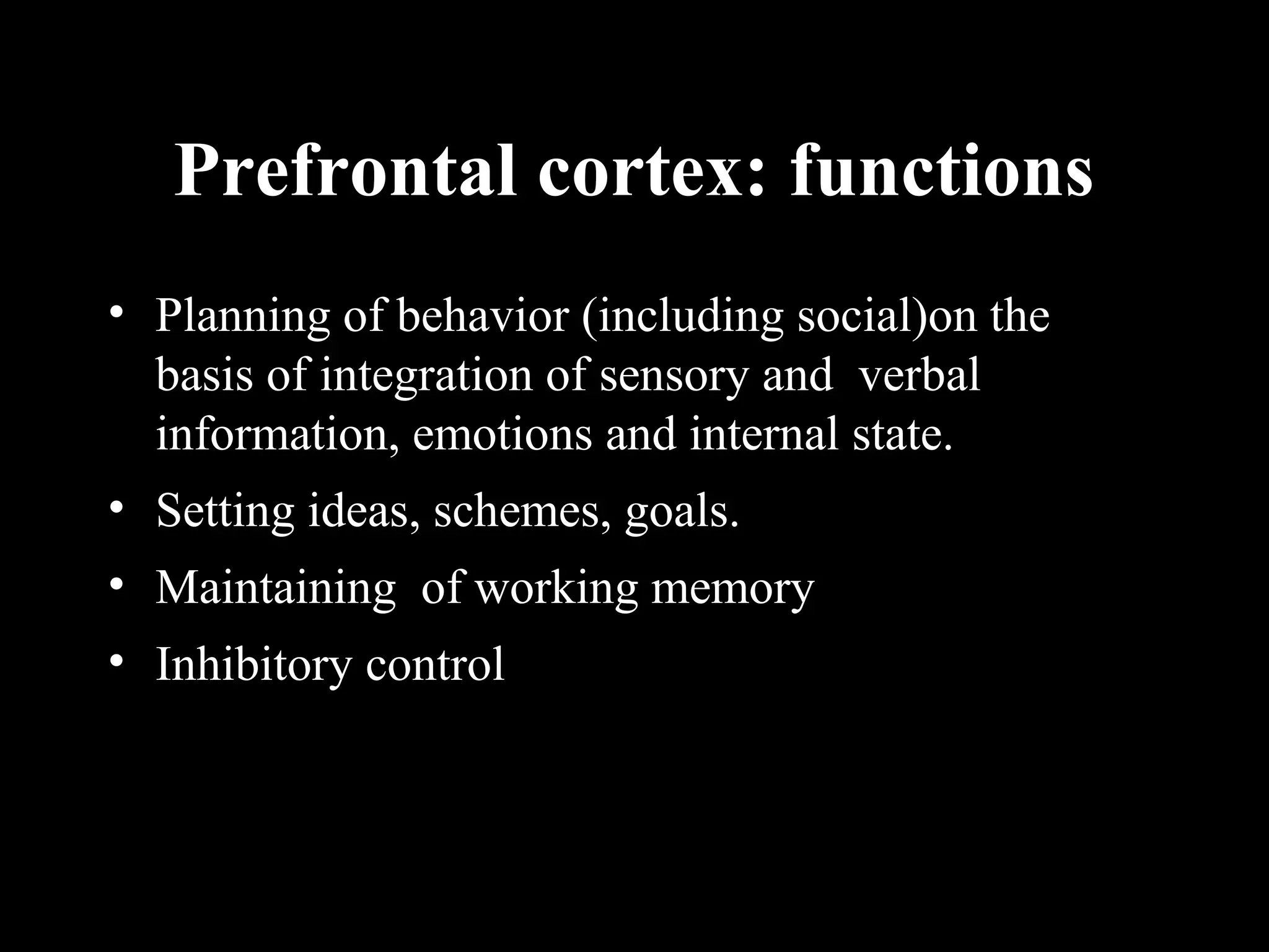 Prefrontal cortex: functions • Planning of behavior (including social)on the basis of integration of sensory and verbal information, emotions and internal state. • Setting ideas, schemes, goals. • Maintaining of working memory • Inhibitory control 