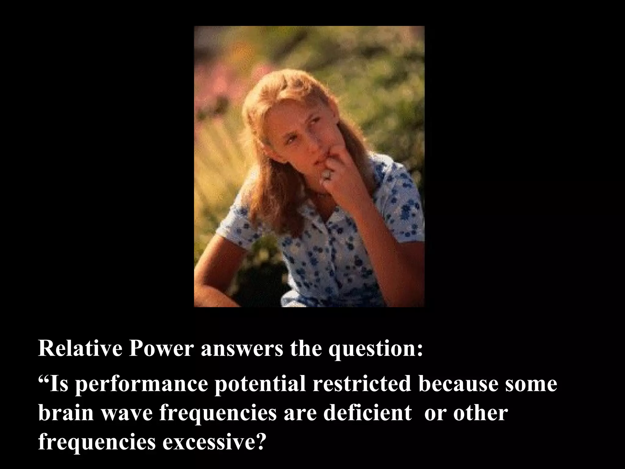 Relative Power answers the question:   “Is performance potential restricted because some  brain wave frequencies are deficient  or other  frequencies excessive? 