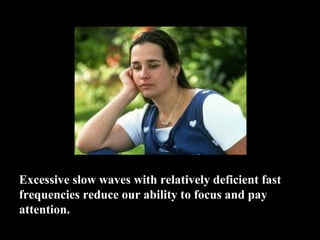 Excessive slow waves with relatively deficient fast
frequencies reduce our ability to focus and pay
attention.
 