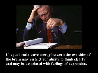 Unequal brain wave energy between the two sides of
the brain may restrict our ability to think clearly
and may be associated with feelings of depression.
 