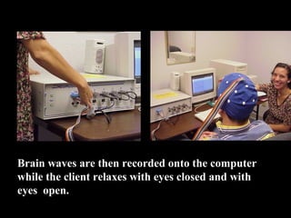 Brain waves are then recorded onto the computer 
while the client relaxes with eyes closed and with 
eyes  open. 
 
