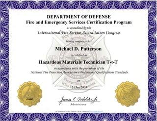 The authenticity of this certificate can be validated at www.dodffcert.com
DEPARTMENT OF DEFENSE
Fire and Emergency Services Certification Program
as accredited by the
International Fire Service Accreditation Congress
hereby confirms that
in accordance with the provisions of the
National Fire Protection Association’s Professional Qualifications Standards
Administrator
is certified as
on
Michael D. Patterson
21 Jan 2003
Hazardous Materials Technician T-t-T
494805
 
