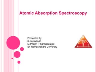 Atomic Absorption Spectroscopy
Presented by
S.Saravanan
M.Pharm (Pharmaceutics)
Sri Ramachandra University
 