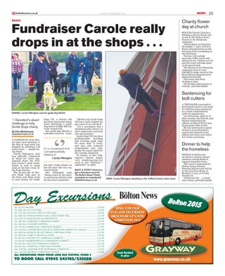 NEWSMONDAY, SEPTEMBER 28, 2015 25theboltonnews.co.ukBN
Fundraiser Carole really
drops in at the shops . . .
By Ellis Whitehouse
newsdesk@nqnw.co.uk
n Daredevil’s abseil
challenge to help
Guide Dogs charity
DROP: Carole Pilkington abseiling at the Trafford Centre clock tower
DARING: Carole Pilkington and her guide dog Merlin
BRAVE
Charity flower
day at church
Sentencing for
bolt cutters
Dinner to help
the homeless
BOLTON Parish Church is
holding a charity flower day
in aid of The Bolton News
Donate £1 for Dementia
campaign.
Taking place on Saturday,
November 7, there will be a
flower demonstration in the
morning with a workshop in
the afternoon.
The day will include
morning coffee, lunch and
afternoon tea. Tickets are £15
and the event will take place
in the parish hall.
The Donate £1 for Dementia
campaign aims to raise
£200,000 to make wards at the
Royal Bolton Hospital more
dementia-friendly.
The event runs from
10.30am to 3pm.
For further information or
to book: call 01204 593847.
A TEENAGER convicted of
having bolt cutters to be used
for theft has been sentenced
to a youth rehabilitation
order by magistrates.
Levi Finneran, aged 18, of
Rose Avenue, Farnworth, had
denied committing the
offence on March 20 but was
found guilty after a trial.
He was sentenced to spend
30 hours at an attendance
centre and ordered to pay
£200 prosecution costs and a
£15 victim surcharge.
PEOPLE in Bolton are
invited to a charity dinner
aimed at raising funds to
support homeless teens.
The event is organised by
Bolton Young Persons
Housing Scheme and will be
at the Last Drop Hotel, in
Bromley Cross, on Friday,
October 23.
Tickets are £37 — to book
your ticket, call 01204 520183.
A DAREDEVIL from Hea-
ton gave new meaning to
the idea of shop until you
dropped by abseiling a 60
metre tower — despite be-
ing blind.
Carole Pilkington, who
was officially registered
as blind six years ago,
abseiled down the Traf-
ford Centre’s clock tower,
which is said to boast
some of the best views of
the Peak District.
The 58-year-old, of Bev-
erly Road, took part in
the Drop and Shop event
to raise money for Guide
Dogs UK, a charity she
has been passionate about
since becoming a guide
dog owner in 2008. She has
so far raised £123.
Her guide dog, Merlin, a
Labrador-retriever cross,
has had a huge impact on
her life since she was reg-
istered blind.
Mrs Pilkington said:
“Being a part of the chari-
ty and having Merlin with
me has been wonderful.
It’s a movement that
I wholeheartedly
believe in
Carole Pilkington
“Merlin and Guide Dogs
UK have really helped me
get a part of my life back.
“It’s a movement that I
wholeheartedly believe in
and I appreciate everyone
who has donated.”
Guide Dogs UK has been
professionally breeding
and training guide dogs
for more than 75 years,
and also aids research
programmes and cam-
paigns for equal rights for
the visually impaired.
To donate to Mrs Pilk-
ington’s charity abseil,
visit justgiving.com/Car
ole-P, or text “GDOG52 +
AMOUNT” to 70070.
nGOT A STORY? Have you
got a daredevil story for
The Bolton News? Email
newsdesk on newsdesk@
theboltonnews.co.uk
 