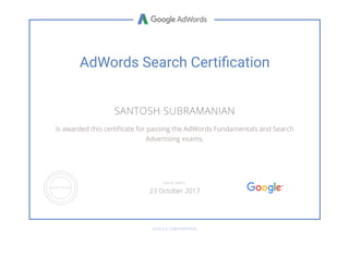 AdWords Search Certi䮔�cation
SANTOSH SUBRAMANIAN
is awarded this certi蛧cate for passing the AdWords Fundamentals and Search
Advertising exams.
GOOGLE.COM/PARTNERS
VALID UNTIL
23 October 2017
 