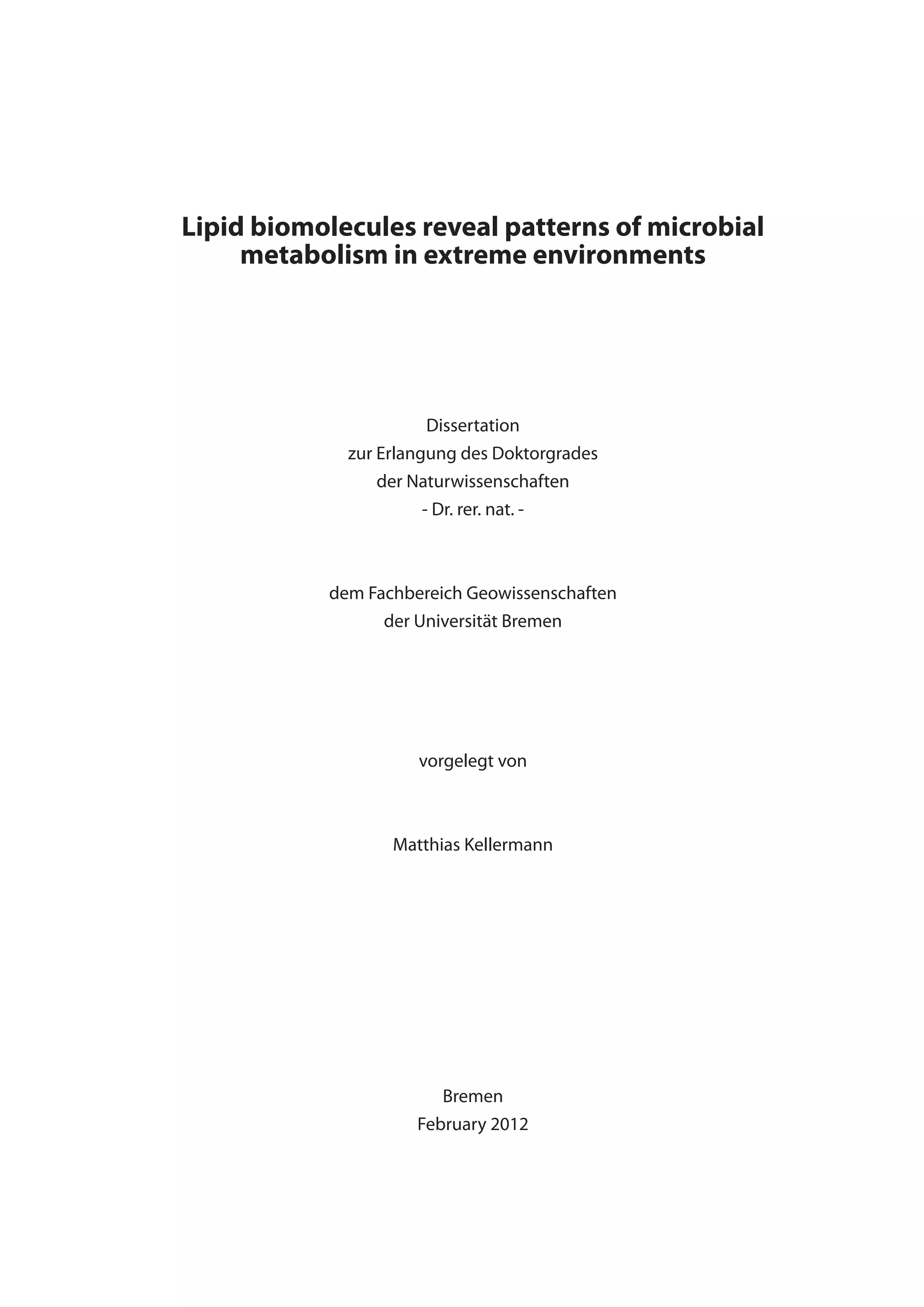 Lipid biomolecules reveal patterns of microbial
metabolism in extreme environments
Dissertation
zur Erlangung des Doktorgrades
der Naturwissenschaften
- Dr. rer. nat. -
dem Fachbereich Geowissenschaften
der Universität Bremen
vorgelegt von
Matthias Kellermann
Bremen
February 2012
 