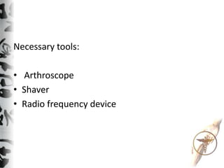 Necessary tools:
• Arthroscope
• Shaver
• Radio frequency device
 