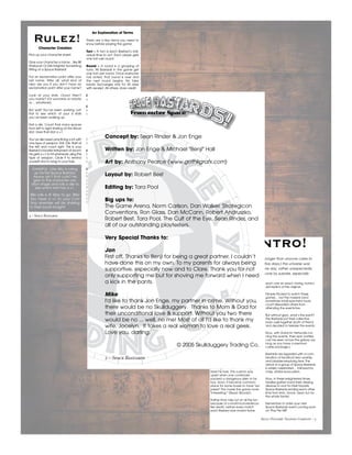 4 – Space Bastards
Rulez!
Character Creation
Pick up your character sheet.
Give your character a name…like Bif
Starbuck! Or Dirk Knightly! Something
fitting of a Space Bastard!
Put an exclamation point after your
last name. After all, what kind of
hero are you if you don’t have an
exclamation point after your name?
Look at your stats. Oooo! Aren’t
you manly? (Or womanly or robotly
or… whatever)
But wait! You’ve been working out!
Roll to see which of your 6 stats
you’ve been working up.
Roll a die. Count that many spaces
from left to right starting at the Move
stat. Give that stat a +1.
You’ve also been practicing a lot with
one type of weapon. Roll 1D6. Start at
the left and count right. This is your
Bastard’s favorite instrument of doom!
He gets a +1 to hit whenever using this
type of weapon. Circle it to remind
yourself and to brag to your foes.
An Explanation of Terms
There are a few terms you need to
know before playing the game:
Turn – A turn is each Bastard’s indi-
vidual time to act. Each player gets
one turn per round.
Round – A round is a grouping of
turns. All Bastards in the game get
one turn per round. Once everyone
has acted, that round is over and
the next round begins. No take
backs. Exchanges only for 30 days
with receipt. All others, store credit.
D6 – This is a simple 6-sided die. Like
you’d use in Vegas, baby!
D3 – A 3-sided die isn’t really 3-
sided. It’s a 6-sided die but you
count it like this.
1-2 = 1
3-4 = 2
5-6 = 3
This type of rolling happens a lot in
this game, so keep that in mind.
HP – This is the standard abbrevia-
tion for hit points. You’ve got ‘em.
Your enemy wants to get rid of ‘em.
Good luck trying to keep ‘em!
Line of Sight (LOS) – When one
miniature can "see" another minia-
ture, they have line of sight. You
can determine LOS by eyeballing
it, getting down and looking from
their point of view. Or, if you're the
clumsy type and you don't want a
hunk of pewter in your eye, you
can always pull out a tape
measure to check.
EXAMPLE: Little Billy is rolling
up his first Space Bastard.
Awww ain’t that cute? He
gets to the character cre-
ation stage and rolls a die to
see which stat has a +1.
Billy rolls a 4! Way to go, Billy!
You have a +1 to your Con!
Your enemies will be shaking
in their boots tonight!
This horrible peace led to a dark
time in the galaxy of rampant
monotony and excessive boredom.
The psychotic killers that had once
been heroes now held desk jobs: a
fate worse than death.
No one knows who fired the first
shot in that fateful break room, but
legends tell of an argument over
excessive microwave usage.
Before you could say, "human
resources," these masters of destruc-
tion started descending on each
other like great, big descendy things.
They picked their favorite weapons
and flew away to remote planets to
fight other legendary heroes.
At one of these rendezvous, it
became customary to bring a
weapon in a box to place on the
field of battle. Whoever got to the
package first used the weapon to
blast his foes. This custom was
upset when one contender
packed a dangerous alien in his
box. Soon, it became common-
place for some boxes to have "sur-
prises!" This made the game more
"interesting." (Read: Bloody!)
Rather than miss out on all the fun
because of a small inconvenience
like death, before every match
each Bastard was cloned twice;
each one an exact, raving, homici-
dal replica of the original.
People flocked to watch these
games… but the massive (and
sometimes total) spectator body
count dissuaded others from
attending the events live.
But without glory, what’s the point?
The Bastards put their collective
brain cells together (both of them)
and decided to televise the events.
Now, with Galactic Networks run-
ning the events, their epic battles
can be seen across the galaxy (as
long as you have a premium
cable package.)
Bastards are regarded with a com-
bination of fanatical hero worship
and bladder-emptying fear. The
arrival of a group of Space Bastards
is widely celebrated… followed by
mass, orbital evacuation.
Now, in these enlightened times,
families gather round their viewing
devices to root for their favorite
Space Bastards rending each other
limb from limb. Good, clean fun for
the whole family!
Remember to order your next
Space Bastards! event coming soon
on "Pay Per Kill!"
Skull Duggery Trading Company – 3
The Intro!
For countless ages, much longer than anyone cares to
remember… (so at least five days,) the universe was
shrouded in war. When one day, rather unexpectedly,
peace broke out. This took everyone by surprise, especially
those fighting.
2 – Space Bastards
Concept by: Sean Rinder & Jon Enge
Written by: Jon Enge & Michael "Benji" Hall
Art by: Anthony Pearce (www.gothkgrafx.com)
Layout by: Robert Best
Editing by: Tara Pool
Big ups to:
The Game Arena, Norm Carlson, Dan Walker, Strategicon
Conventions, Ron Glass, Dan McCann, Robert Andruszko,
Robert Best, Tara Pool, The Cult of the Eye, Sean Rinder, and
all of our outstanding playtesters.
Very Special Thanks to:
Jon
First off, Thanks to Benji for being a great partner. I couldn’t
have done this on my own. To my parents for always being
supportive, especially now and to Clare. Thank you for not
only supporting me but for shoving me forward when I need
a kick in the pants.
Mike
I'd like to thank Jon Enge, my partner in crime. Without you,
there would be no Skullduggery. Thanks to Mom & Dad for
their unconditional love & support. Without you two there
would be no ... well, no me! Most of all I'd like to thank my
wife, Jocelyn. It takes a real woman to love a real geek.
Love you, darling.
© 2005 Skullduggery Trading Co.
 