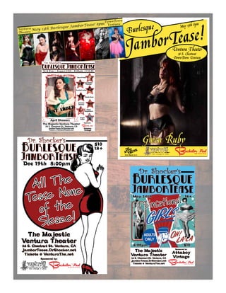 JamborTease!Burlesque
Ventura Theater
26 S. Chestnut
DownTown Ventura
May 13th 8pm
Gwen Ruby
THE
ATTIC
TRUNK
433 E. Main St #11-14
Dr. Shocker’s
All The
Tease None
of the
Sleaze!
8:00pm
$10
The Majestic
Ventura Theater
26 S. Chestnut St. Ventura, CA
JamborTease.DrShocker.net
Tickets @ VenturaThe.net
Sponsored by:
Dec 19th
18+
Dr. Shocker’sDr. Shocker’sDr. Shocker’s
Dr. Shocker’s
Sinsational
8:00pm $10
The Majestic
Ventura Theater
26 S. Chestnut St. Ventura, CA
JamborTease.DrShocker.net
Tickets @ VenturaThe.net
Sponsored by:
May 24th 18+
Attaboy
Vintage
Dr. Shocker’s
Dr. Shocker’s
The Majestic Ventura Theater
26 S. Chestnut St., Ventura, CA
JamborTease.DrShocker.net
Tickets @ VenturaTheater.net
Attaboy
Vintage
Sass A Frass
Thunder
Beretta
Vixen
Cakes
Just Added
 