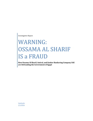 Investigative Report
WARNING:
OSSAMA AL SHARIF
IS a FRAUD
How Ossama Al Sharif, Amiral, and Sonker Bunkering Company SAE
are Defrauding the Government of Egypt
Salahedin
2/1/2016
 