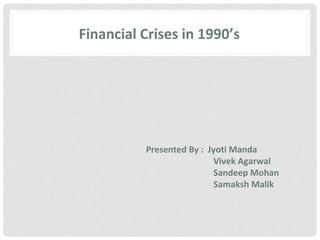 Financial Crises in 1990’s
Presented By : Jyoti Manda
Vivek Agarwal
Sandeep Mohan
Samaksh Malik
 
