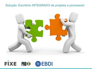 Solução: Escritório INTEGRADO de projetos e processos!
 