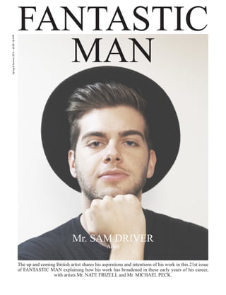 FANTASTIC
MAN
The up and coming British artist shares his aspirations and intentions of his work in this 21st issue
of FANTASTIC MAN explaining how his work has broadened in these early years of his career,
with artists Mr. NATE FRIZELL and Mr. MICHAEL PECK.
Mr. SAM DRIVER
Artist
Spring&Summer2015–£6.00/$14.99
 