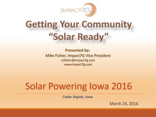 Solar Powering Iowa 2016
March 24, 2016
Cedar Rapids, Iowa
Presented by:
Mike Fisher, Impact7G Vice President
mfisher@impact7g.com
www.impact7g.com
 