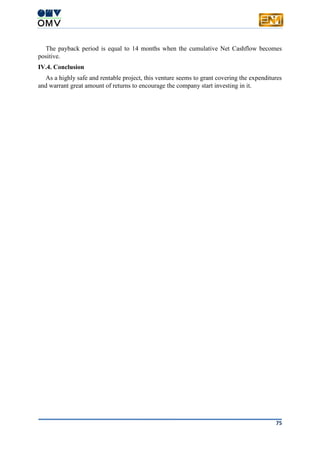 75
The payback period is equal to 14 months when the cumulative Net Cashflow becomes
positive.
IV.4. Conclusion
As a highly safe and rentable project, this venture seems to grant covering the expenditures
and warrant great amount of returns to encourage the company start investing in it.
 
